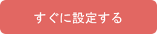 すぐに設定するボタン